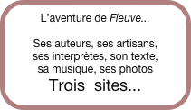 L’aventure de Fleuve...

Ses auteurs, ses artisans, 
ses interprètes, son texte, 
sa musique, ses photos
Trois  sites...