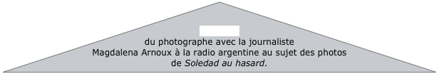 Entrevue
du photographe avec la journaliste Magdalena Arnoux à la radio argentine au sujet des photos de Soledad au hasard.